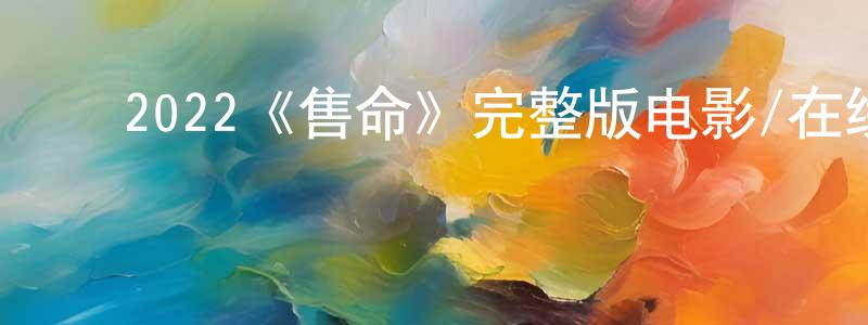 蔡振波的动漫综艺大全,2022《售命》完整版电影/在线观看/百度云-美剧天堂